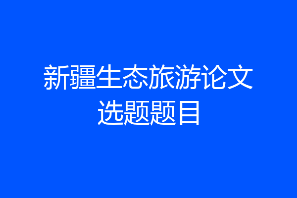 新疆生态旅游论文选题题目