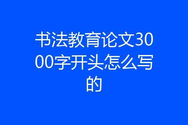 书法教育论文3000字开头怎么写的