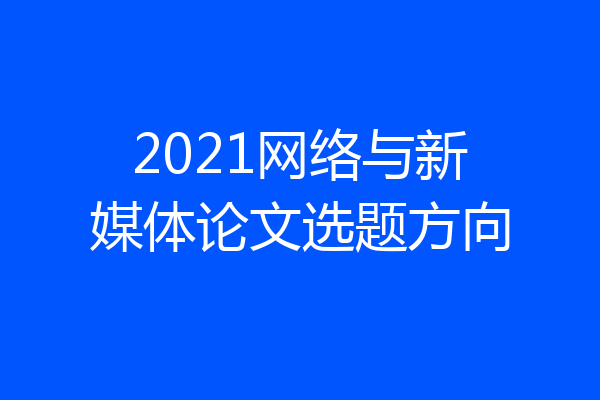2021网络与新媒体论文选题方向