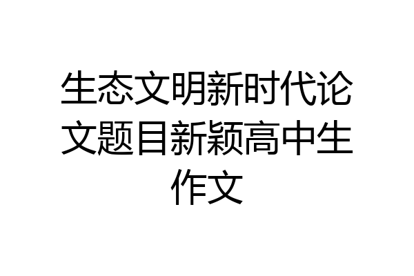生态文明新时代论文题目新颖高中生作文