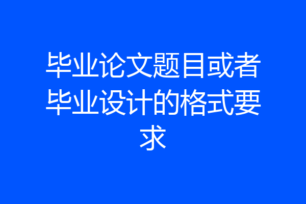 毕业论文题目或者毕业设计的格式要求