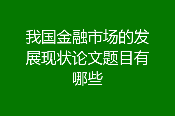 我国金融市场的发展现状论文题目有哪些