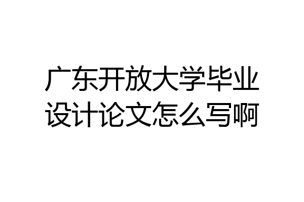 广东开放大学毕业设计论文怎么写啊