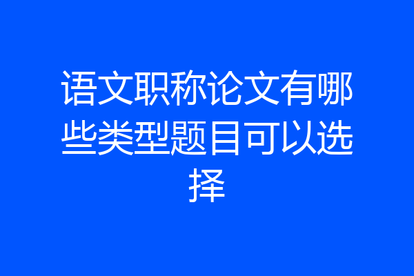 语文职称论文有哪些类型题目可以选择