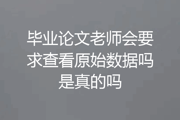 毕业论文老师会要求查看原始数据吗是真的吗