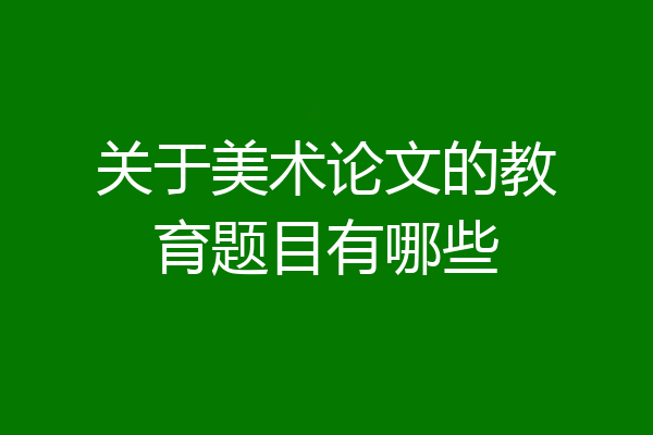 关于美术论文的教育题目有哪些