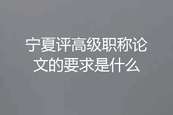 宁夏评高级职称论文的要求是什么