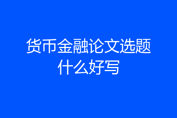 货币金融论文选题什么好写
