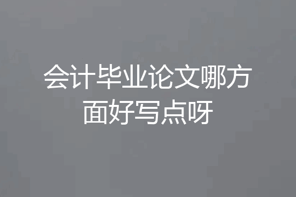 会计毕业论文哪方面好写点呀