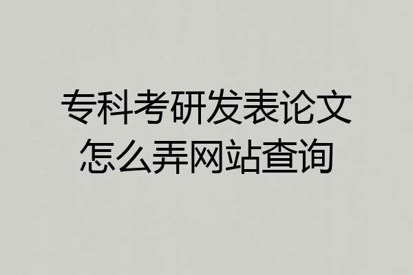 专科考研发表论文怎么弄网站查询