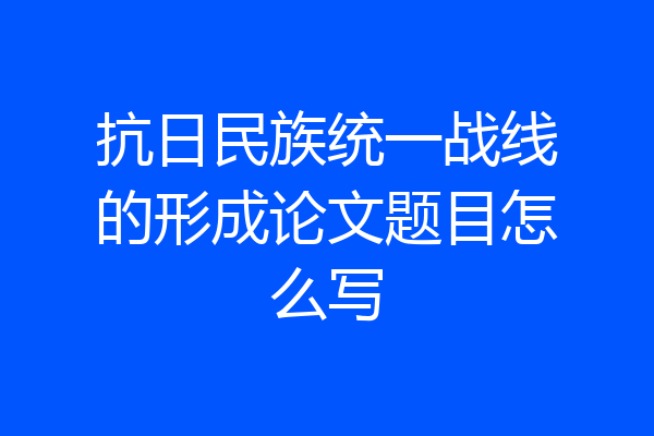 抗日民族统一战线的形成论文题目怎么写