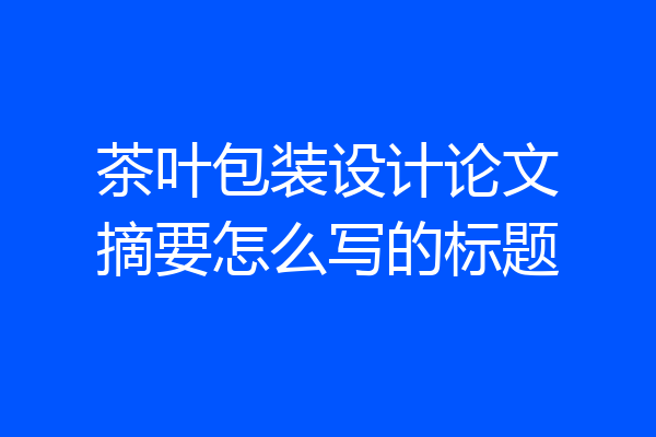 茶叶包装设计论文摘要怎么写的标题