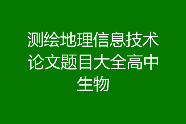 测绘地理信息技术论文题目大全高中生物