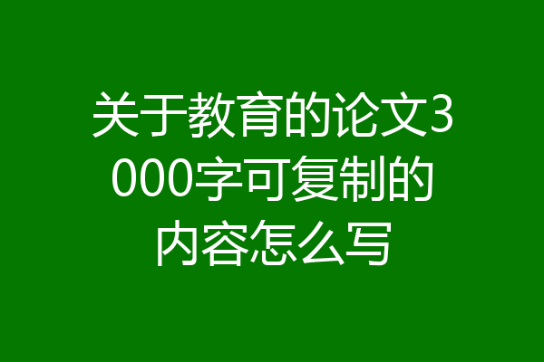 关于教育的论文3000字可复制的内容怎么写