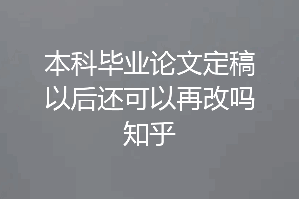 本科毕业论文定稿以后还可以再改吗知乎