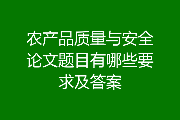 农产品质量与安全论文题目有哪些要求及答案