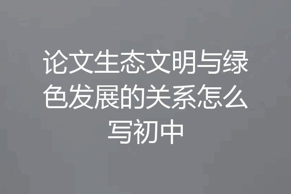论文生态文明与绿色发展的关系怎么写初中
