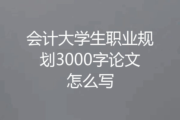 会计大学生职业规划3000字论文怎么写