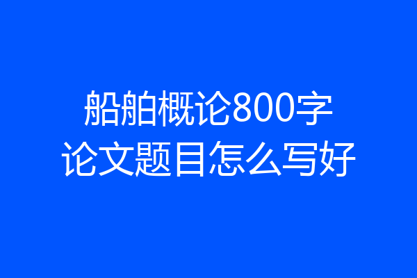 船舶概论800字论文题目怎么写好