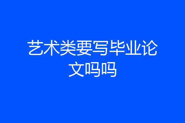 艺术类要写毕业论文吗吗