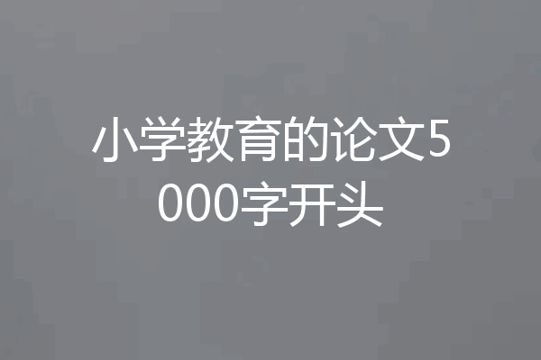 小学教育的论文5000字开头