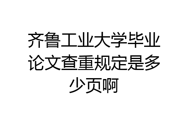齐鲁工业大学毕业论文查重规定是多少页啊