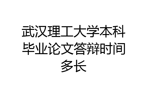 武汉理工大学本科毕业论文答辩时间多长