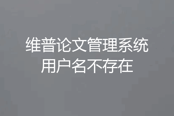 维普论文管理系统用户名不存在