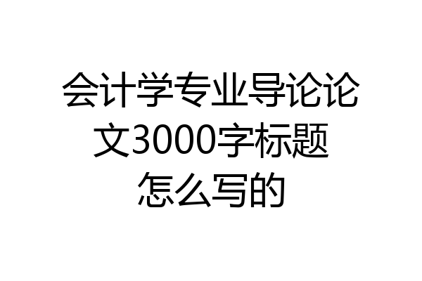 会计学专业导论论文3000字标题怎么写的