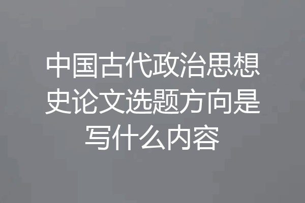 中国古代政治思想史论文选题方向是写什么内容