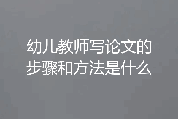 幼儿教师写论文的步骤和方法是什么