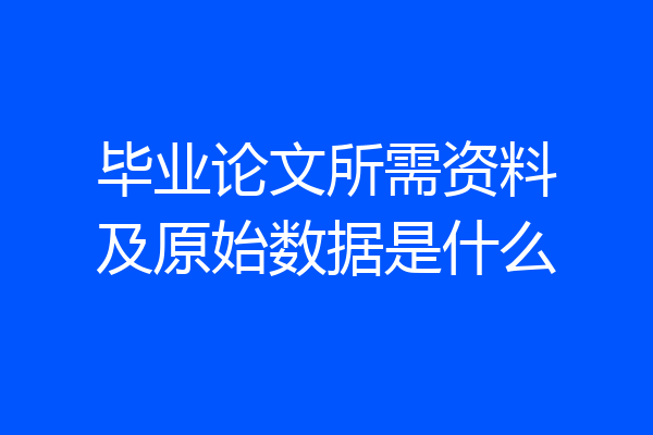 毕业论文所需资料及原始数据是什么