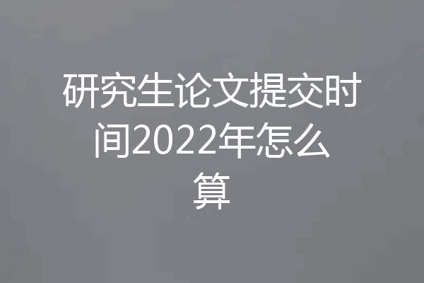 研究生论文提交时间2022年怎么算