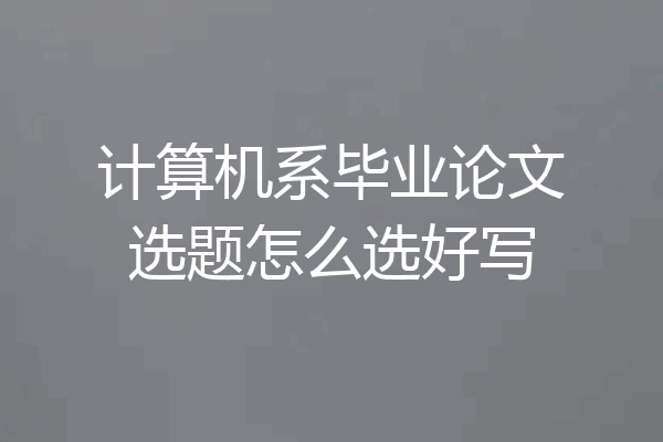 计算机系毕业论文选题怎么选好写