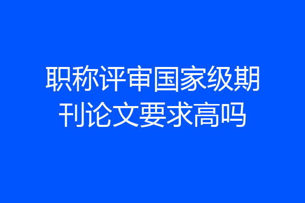 职称评审国家级期刊论文要求高吗