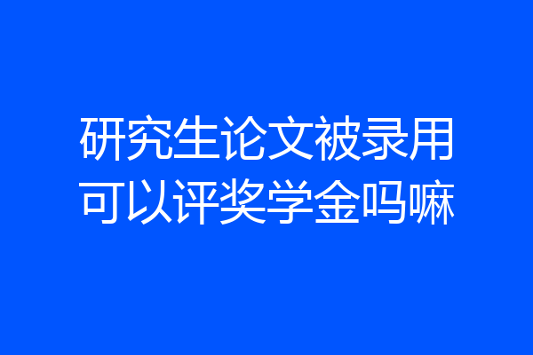 研究生论文被录用可以评奖学金吗嘛