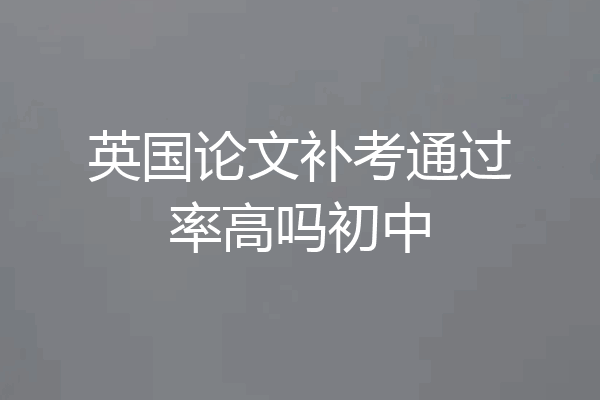 英国论文补考通过率高吗初中