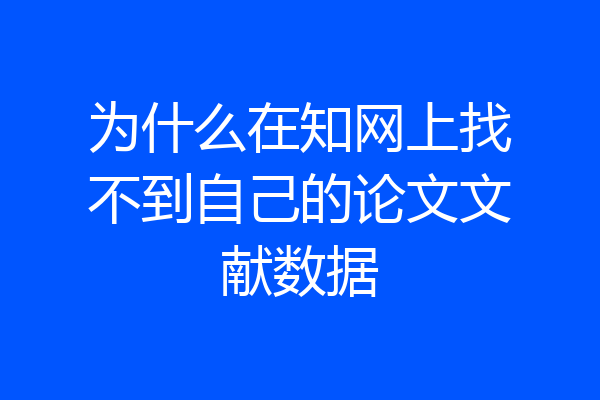 为什么在知网上找不到自己的论文文献数据