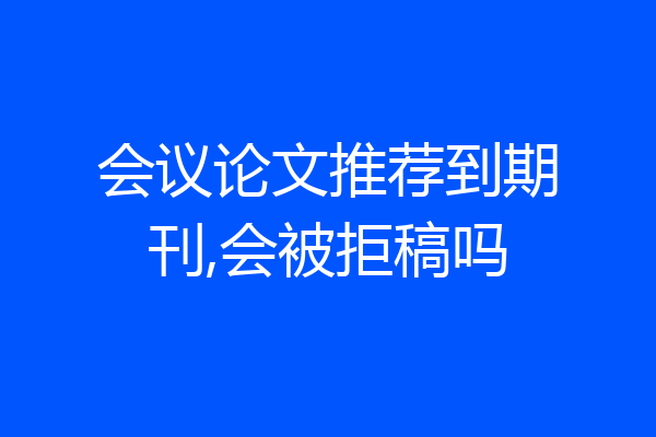 会议论文推荐到期刊,会被拒稿吗