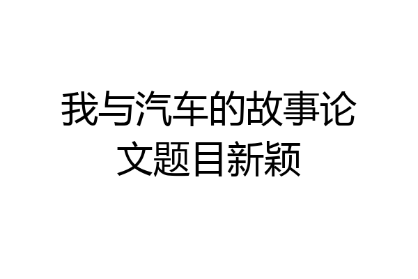 我与汽车的故事论文题目新颖