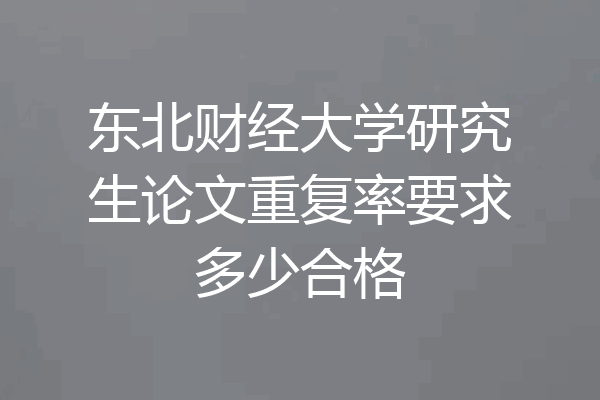东北财经大学研究生论文重复率要求多少合格