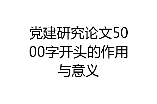 党建研究论文5000字开头的作用与意义
