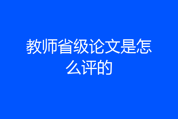 教师省级论文是怎么评的