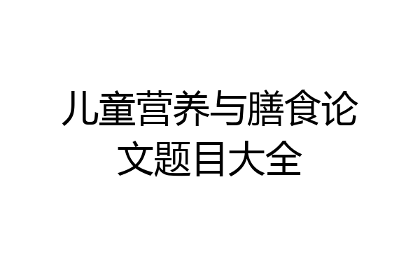 儿童营养与膳食论文题目大全