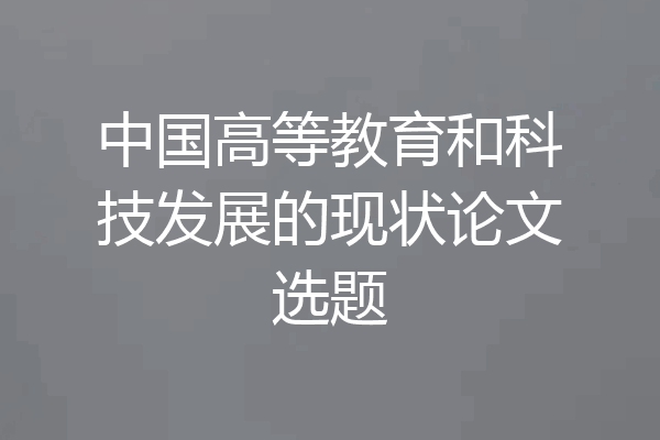 中国高等教育和科技发展的现状论文选题