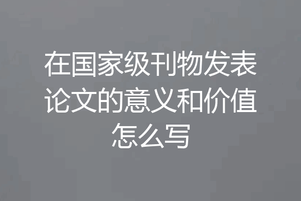 在国家级刊物发表论文的意义和价值怎么写