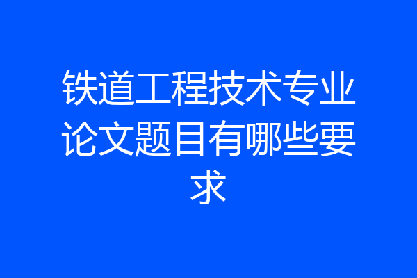 铁道工程技术专业论文题目有哪些要求