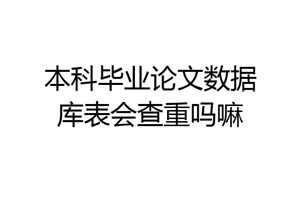 本科毕业论文数据库表会查重吗嘛