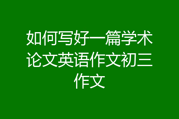 如何写好一篇学术论文英语作文初三作文