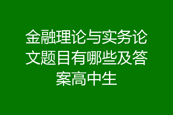 金融理论与实务论文题目有哪些及答案高中生